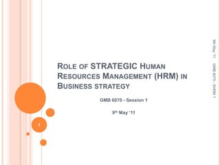 Role of STRATEGIC Human Resources Management (HRM) in Business strategy GMB 6070 - Session 1 9th May ‘11 9th May '11 1 GMB 6070 - SHRM 1 