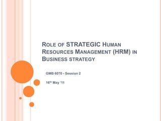 Role of STRATEGIC Human Resources Management (HRM) in Business strategy GMB 6070 - Session 2 16th May ‘11 