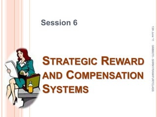Session 6 Strategic Reward and Compensation Systems 13th June '11 1 GMB6070 - SHRM FRANKFURTCLASS 