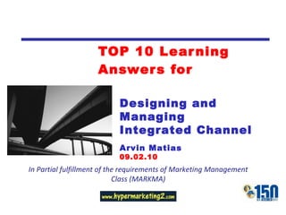 TOP 10 Learning Answers for In Partial fulfillment of the requirements of Marketing Management Class (MARKMA) Designing and Managing Integrated Channel Arvin Matias 09.02.10 