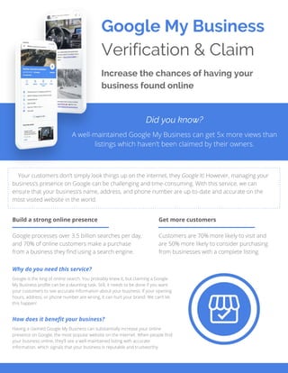 Google My Business
Verification & Claim
Increase the chances of having your
business found online
Did you know?
Get more customers
Build a strong online presence
Why do you need this service?
How does it benefit your business?
 