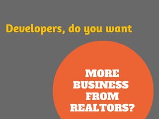 Developers, do you want 
MORE 
BUSINESS 
FROM 
REALTORS? 
 