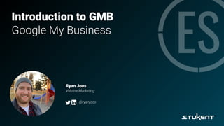 Introduction to GMB
Google My Business
Ryan Joos
Vulpine Marketing
@ryanjoos
 