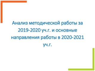 Анализ методической работы за
2019-2020 уч.г. и основные
направления работы в 2020-2021
уч.г.
 