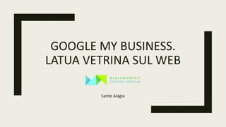 GOOGLE MY BUSINESS.
LATUA VETRINA SUL WEB
Sante Alagia
 