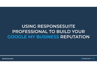@responsesuite
USING RESPONSESUITE
PROFESSIONAL TO BUILD YOUR
GOOGLE MY BUSINESS REPUTATION
 
