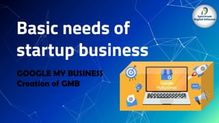 Basic needs of
startup business
GOOGLE MY BUSINESS
Creation of GMB
 