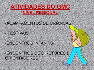 ATIVIDADES DO GMC
        NÍVEL REGIONAL

•ACAMPAMENTOS DE CRIANÇAS

• FESTIVAIS

•ENCONTROS INFANTIS

•ENCONTROS DE DIRETORES E
ORIENTADORES
 