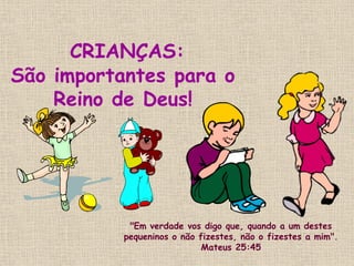CRIANÇAS:
São importantes para o
    Reino de Deus!




            "Em verdade vos digo que, quando a um destes
           pequeninos o não fizestes, não o fizestes a mim".
                             Mateus 25:45
 