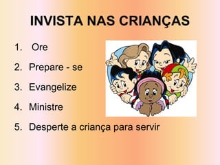 INVISTA NAS CRIANÇAS
1. Ore

2. Prepare - se

3. Evangelize

4. Ministre

5. Desperte a criança para servir
 