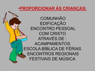 •PROPORCIONAR ÀS CRIANÇAS:

        COMUNHÃO
        EDIFICAÇÃO
    ENCONTRO PESSOAL
        COM CRISTO
       ATRAVÉS DE :
      ACAMPAMENTOS
  ESCOLA BÍBLICA DE FÉRIAS
   ENCONTROS REGIONAIS
    FESTIVAIS DE MÚSICA
 