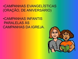 •CAMPANHAS EVANGELÍSTICAS
(ORAÇÃO, DE ANIVERSÁRIO)

•CAMPANHAS INFANTIS
 PARALELAS ÀS
CAMPANHAS DA IGREJA.
 