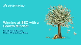 Winning at SEO with a
Growth Mindset
Presented by: Eli Schwartz
Director of Growth, SurveyMonkey
 