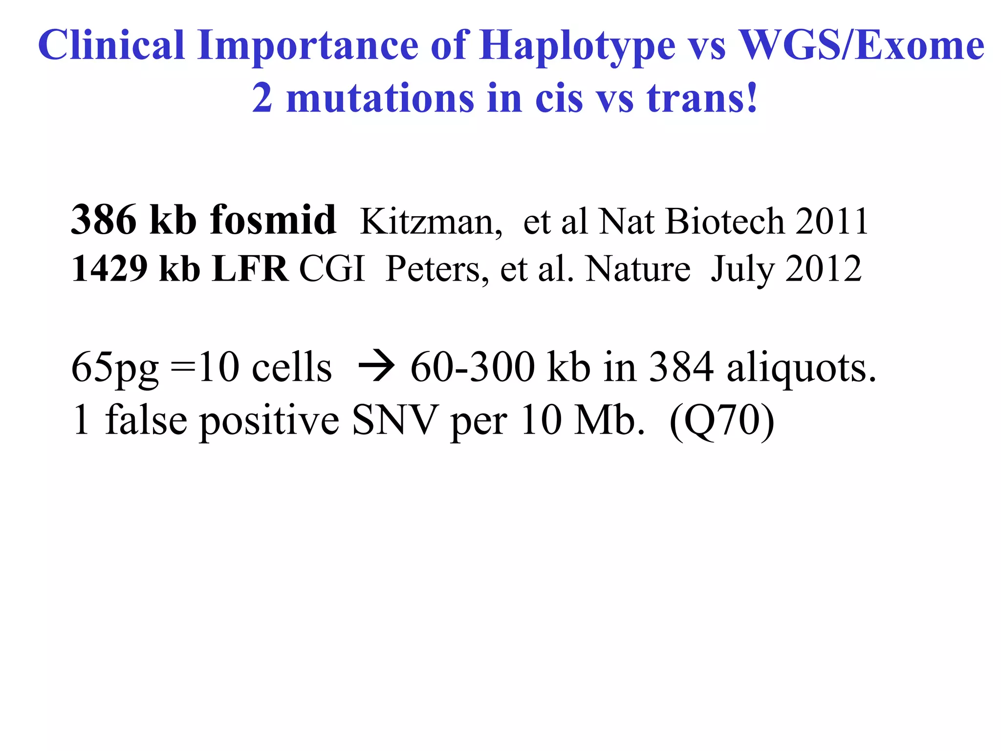 Clinical Importance of Haplotype vs WGS/Exome
           2 mutations in cis vs trans!

 386 kb fosmid Kitzman, et al Nat Biotech 2011
 1429 kb LFR CGI Peters, et al. Nature July 2012

 65pg =10 cells à 60-300 kb in 384 aliquots.
 1 false positive SNV per 10 Mb. (Q70)
 