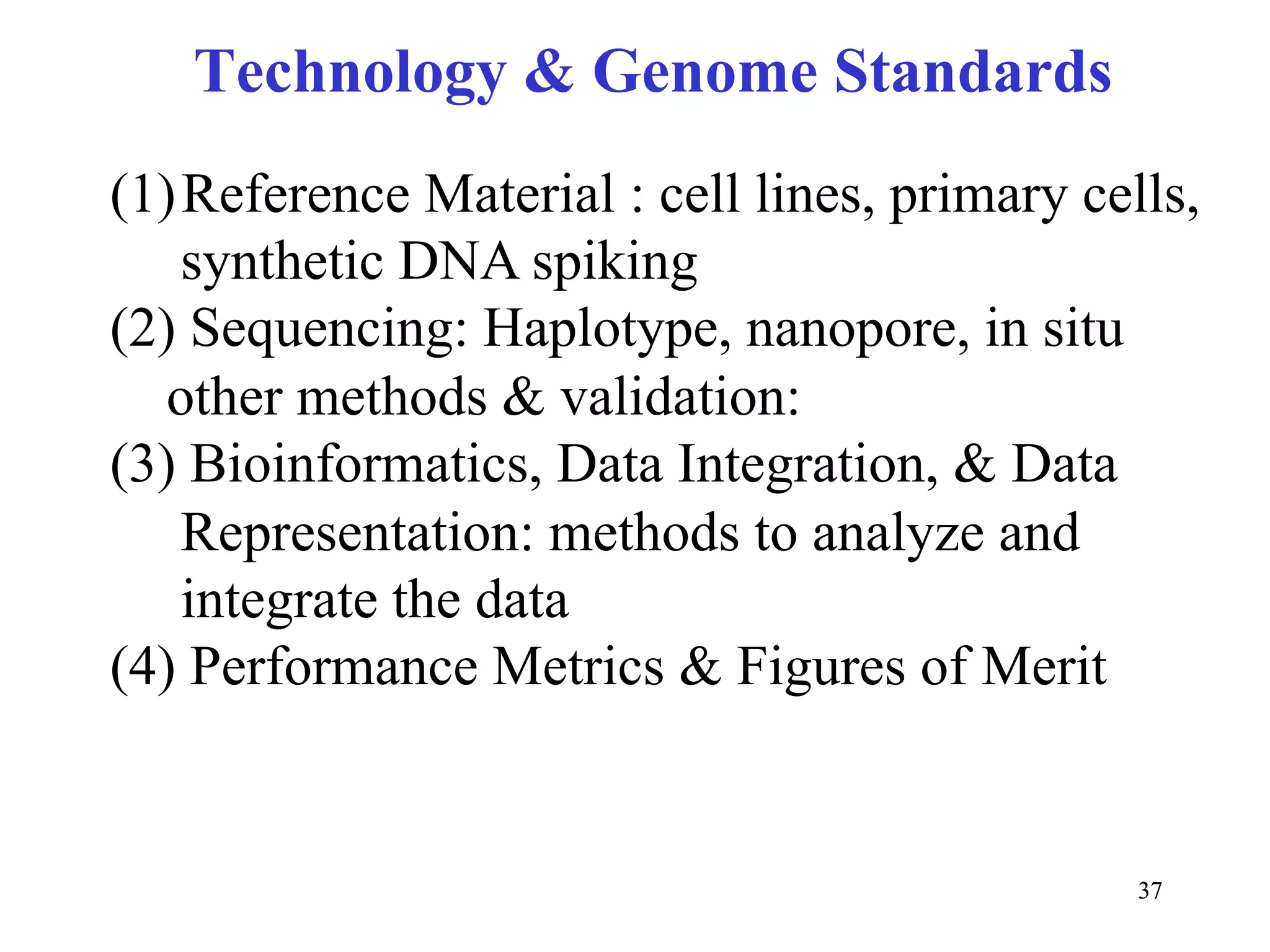 Technology & Genome Standards
(1) Reference Material : cell lines, primary cells,
    synthetic DNA spiking
(2) Sequencing: Haplotype, nanopore, in situ
   other methods & validation:
(3) Bioinformatics, Data Integration, & Data
    Representation: methods to analyze and
    integrate the data
(4) Performance Metrics & Figures of Merit


                                                37
 