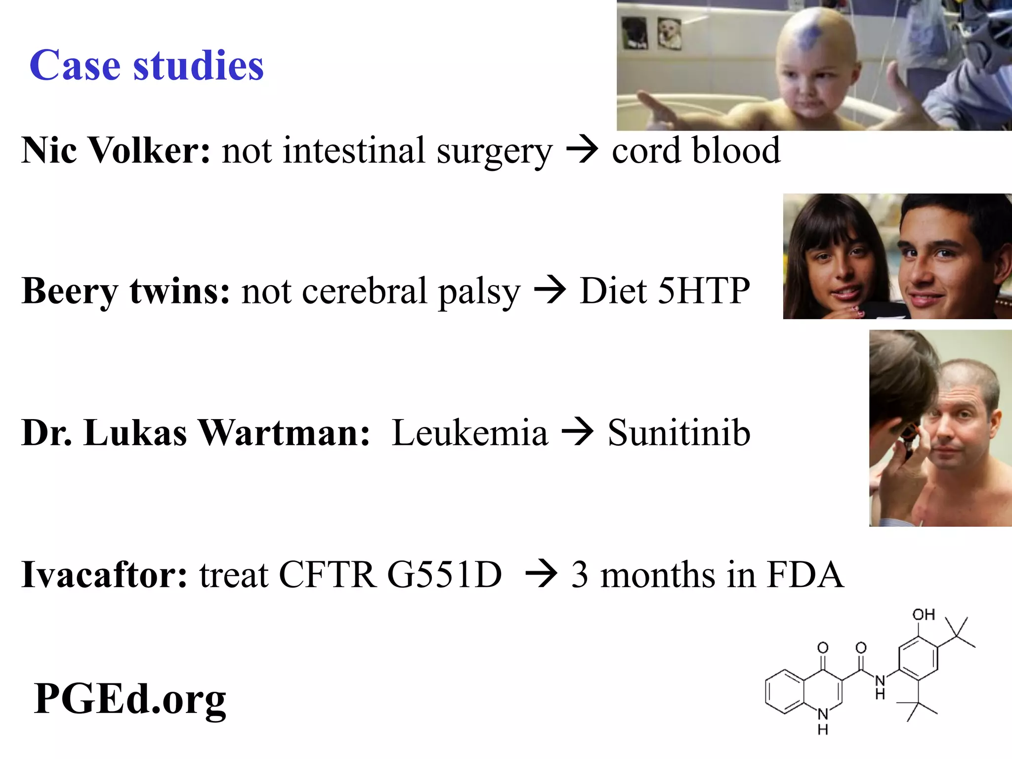 Case studies
Nic Volker: not intestinal surgery à cord blood


Beery twins: not cerebral palsy à Diet 5HTP


Dr. Lukas Wartman: Leukemia à Sunitinib


Ivacaftor: treat CFTR G551D à 3 months in FDA


PGEd.org
 