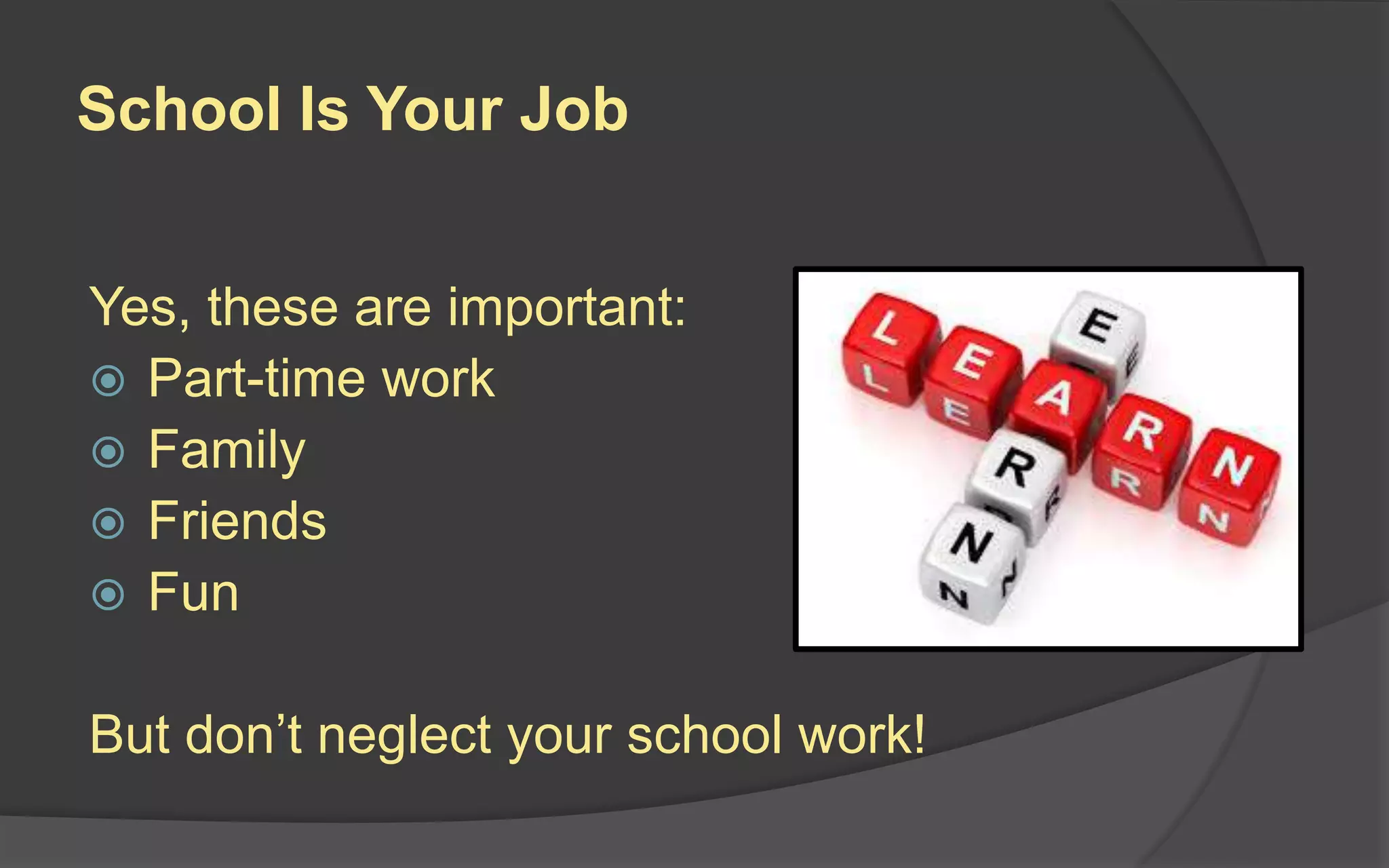 School Is Your Job
Yes, these are important:
 Part-time work
 Family
 Friends
 Fun
But don’t neglect your school work!
 