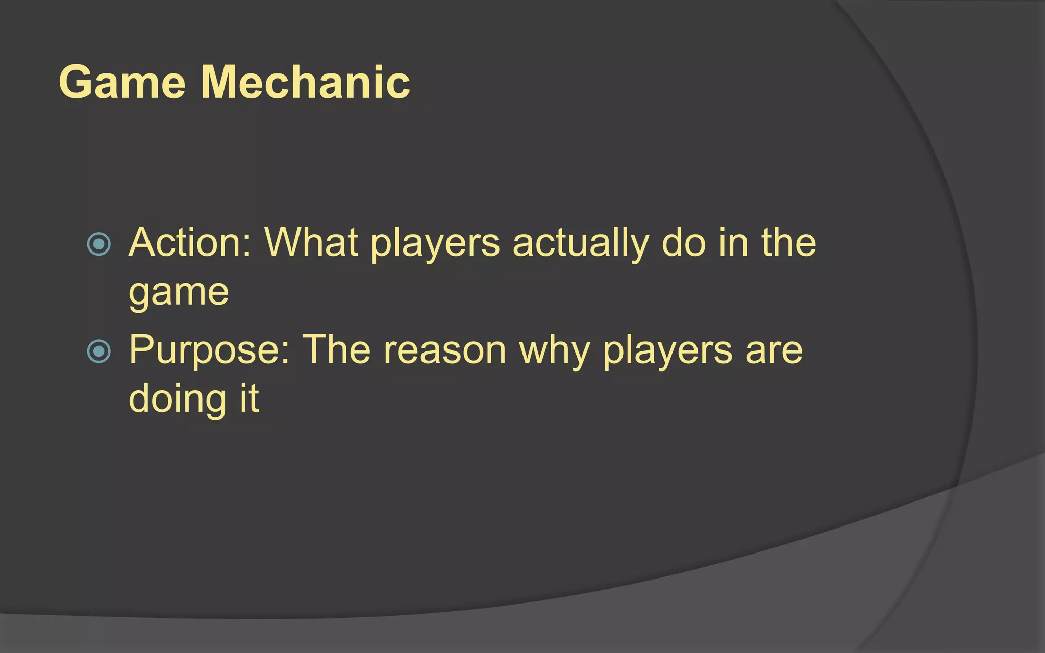 Game Mechanic
 Action: What players actually do in the
game
 Purpose: The reason why players are
doing it
 