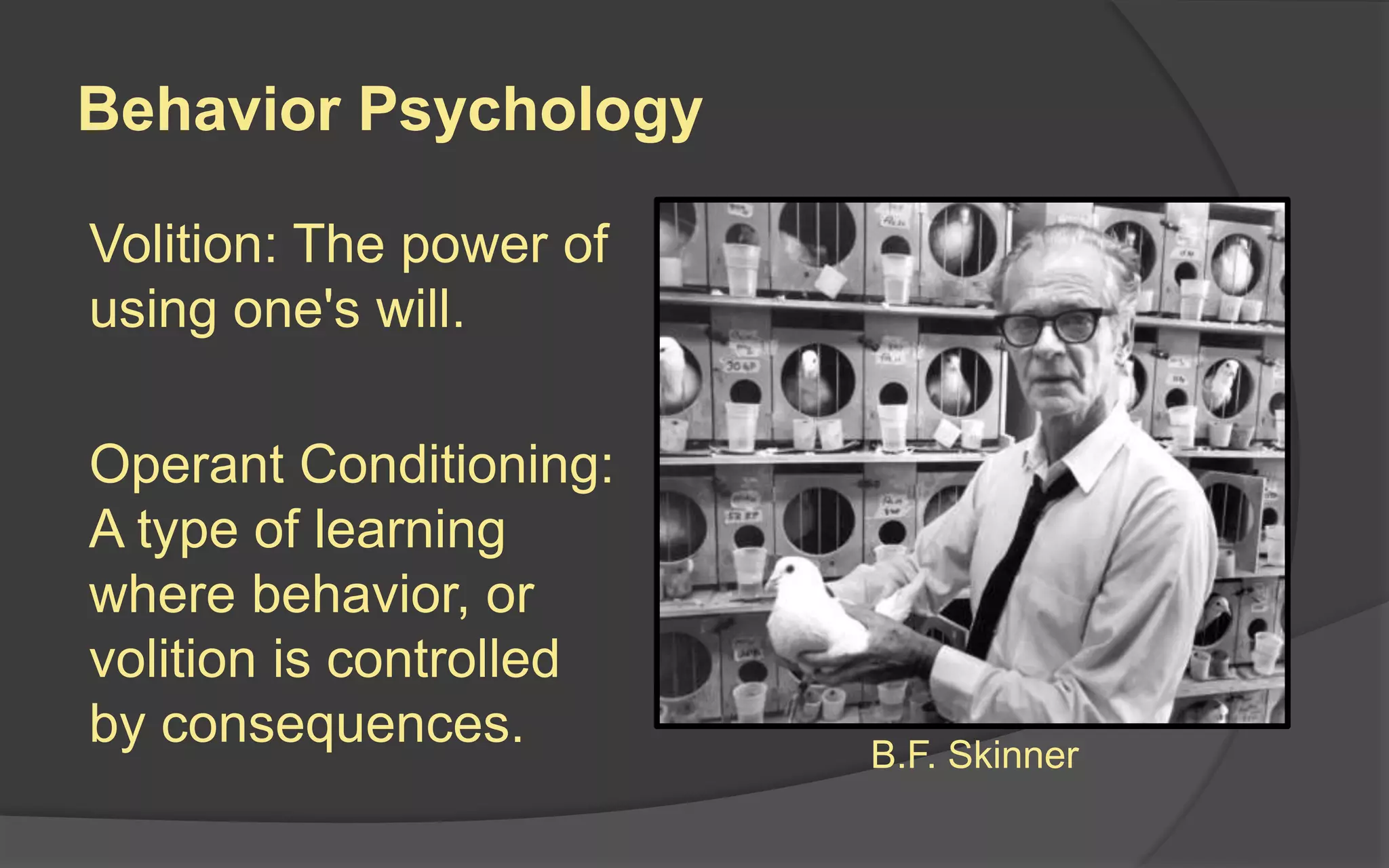 Behavior Psychology
Volition: The power of
using one's will.
Operant Conditioning:
A type of learning
where behavior, or
volition is controlled
by consequences. B.F. Skinner
 