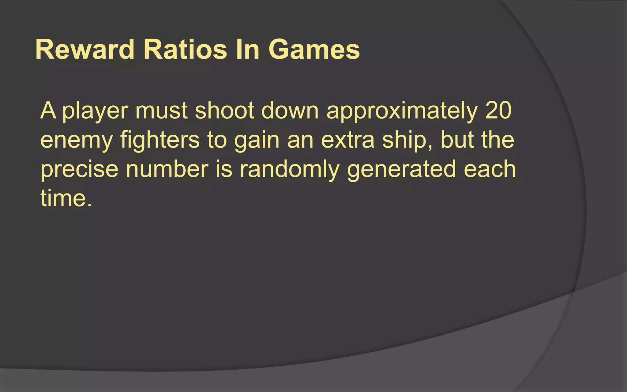 Reward Ratios In Games
A player must shoot down approximately 20
enemy fighters to gain an extra ship, but the
precise number is randomly generated each
time.
 