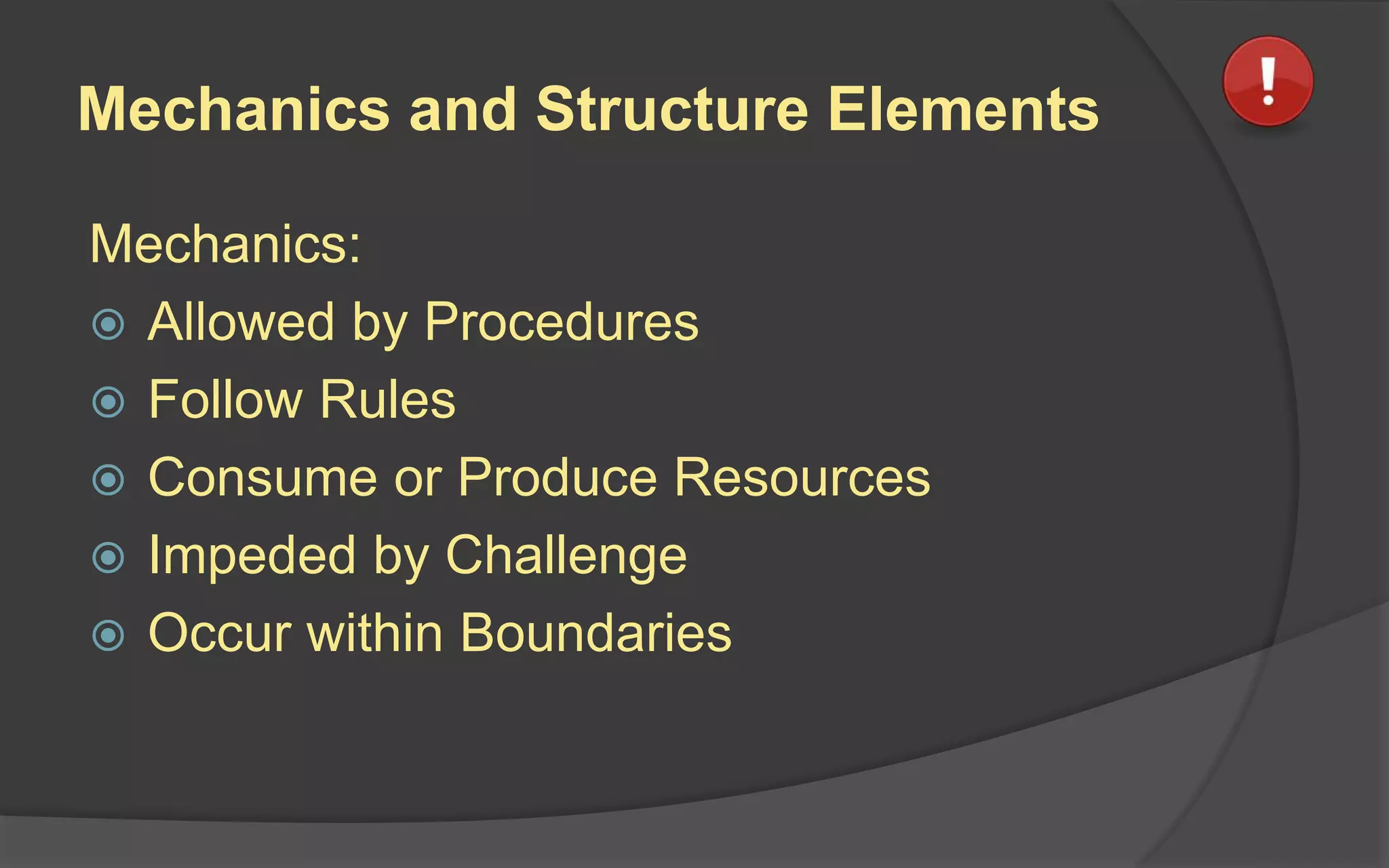 Mechanics and Structure Elements
Mechanics:
 Allowed by Procedures
 Follow Rules
 Consume or Produce Resources
 Impeded by Challenge
 Occur within Boundaries
 