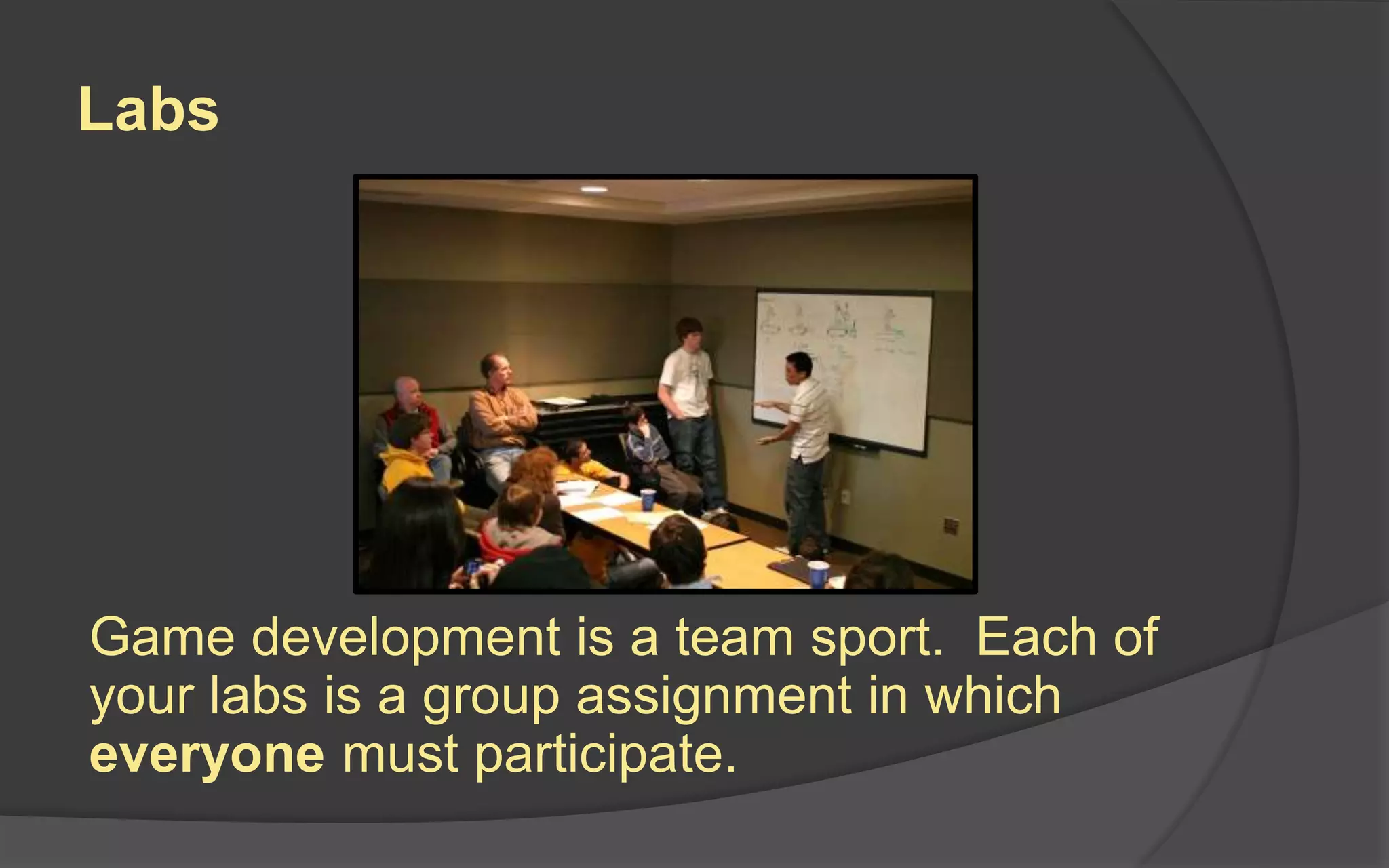 Labs
Game development is a team sport. Each of
your labs is a group assignment in which
everyone must participate.
 