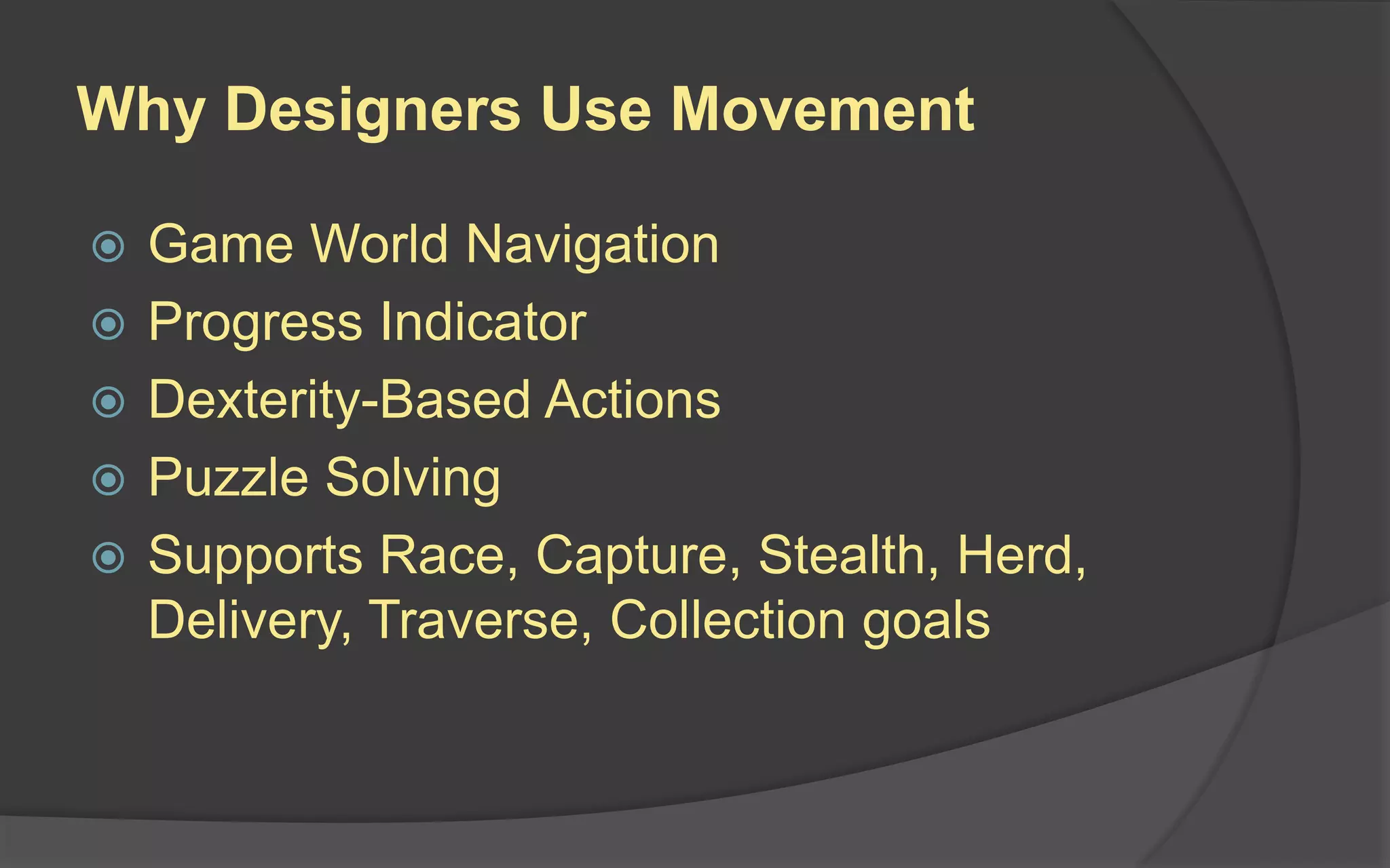 Why Designers Use Movement
 Game World Navigation
 Progress Indicator
 Dexterity-Based Actions
 Puzzle Solving
 Supports Race, Capture, Stealth, Herd,
Delivery, Traverse, Collection goals
 
