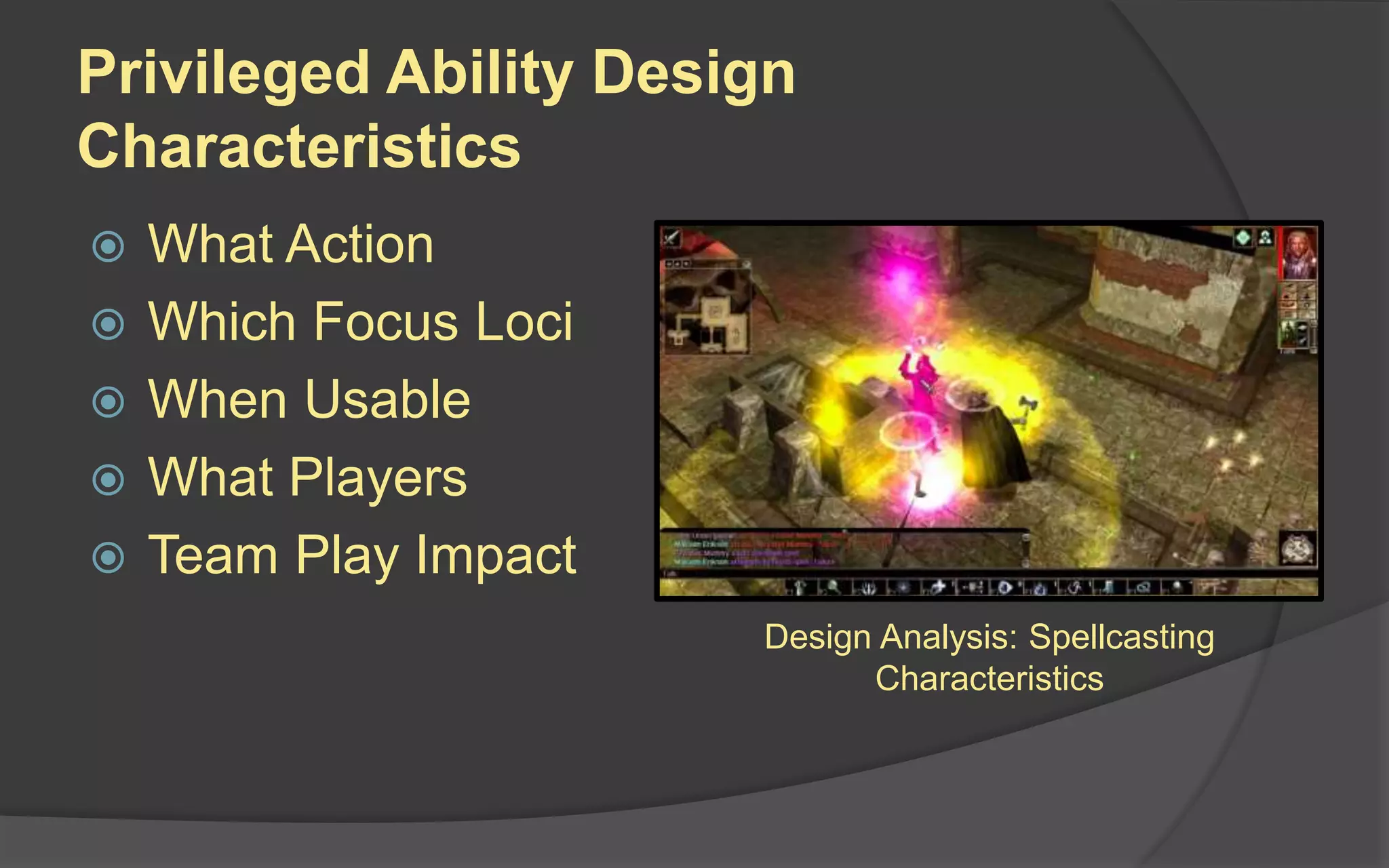 Privileged Ability Design
Characteristics
 What Action
 Which Focus Loci
 When Usable
 What Players
 Team Play Impact
Design Analysis: Spellcasting
Characteristics
 