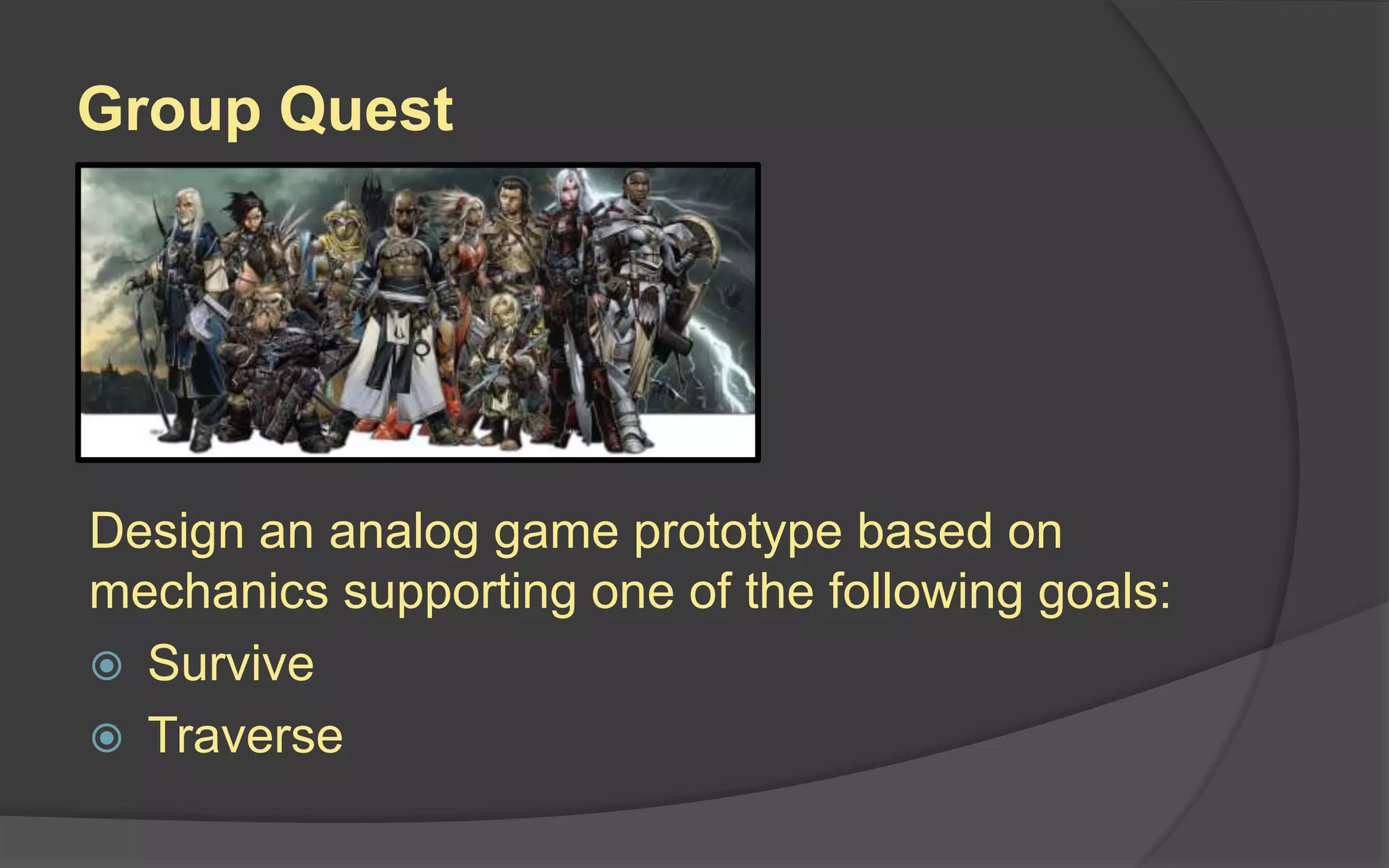 Group Quest
Design an analog game prototype based on
mechanics supporting one of the following goals:
 Survive
 Traverse
 
