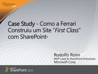 Case Study - Como a Ferrari Construiu um Site “First Class” com SharePoint® Rodolfo Roim MVP Lead & SharePoint Entusiasta Microsoft Corp. 
