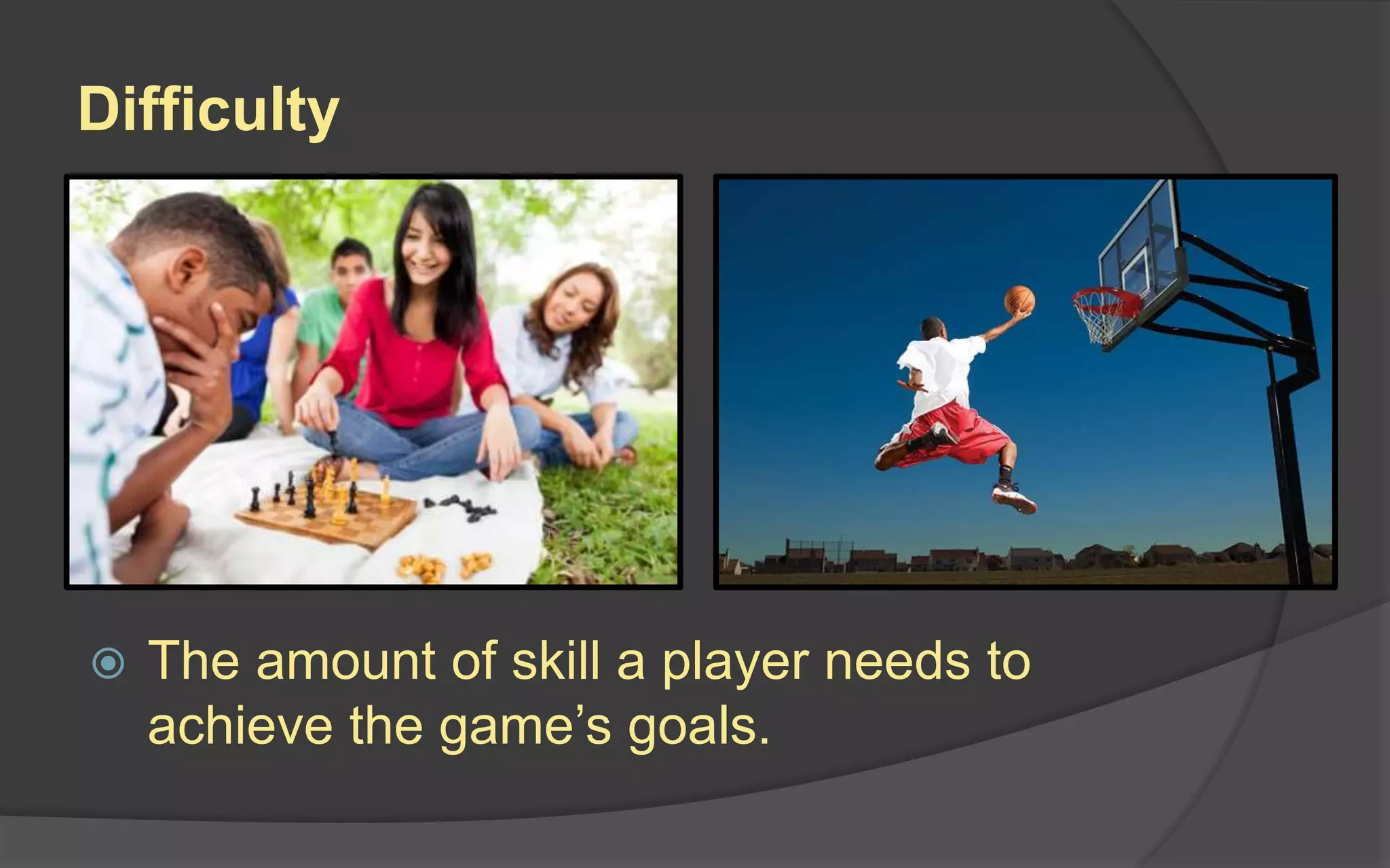 Difficulty
 The amount of skill a player needs to
achieve the game’s goals.
 