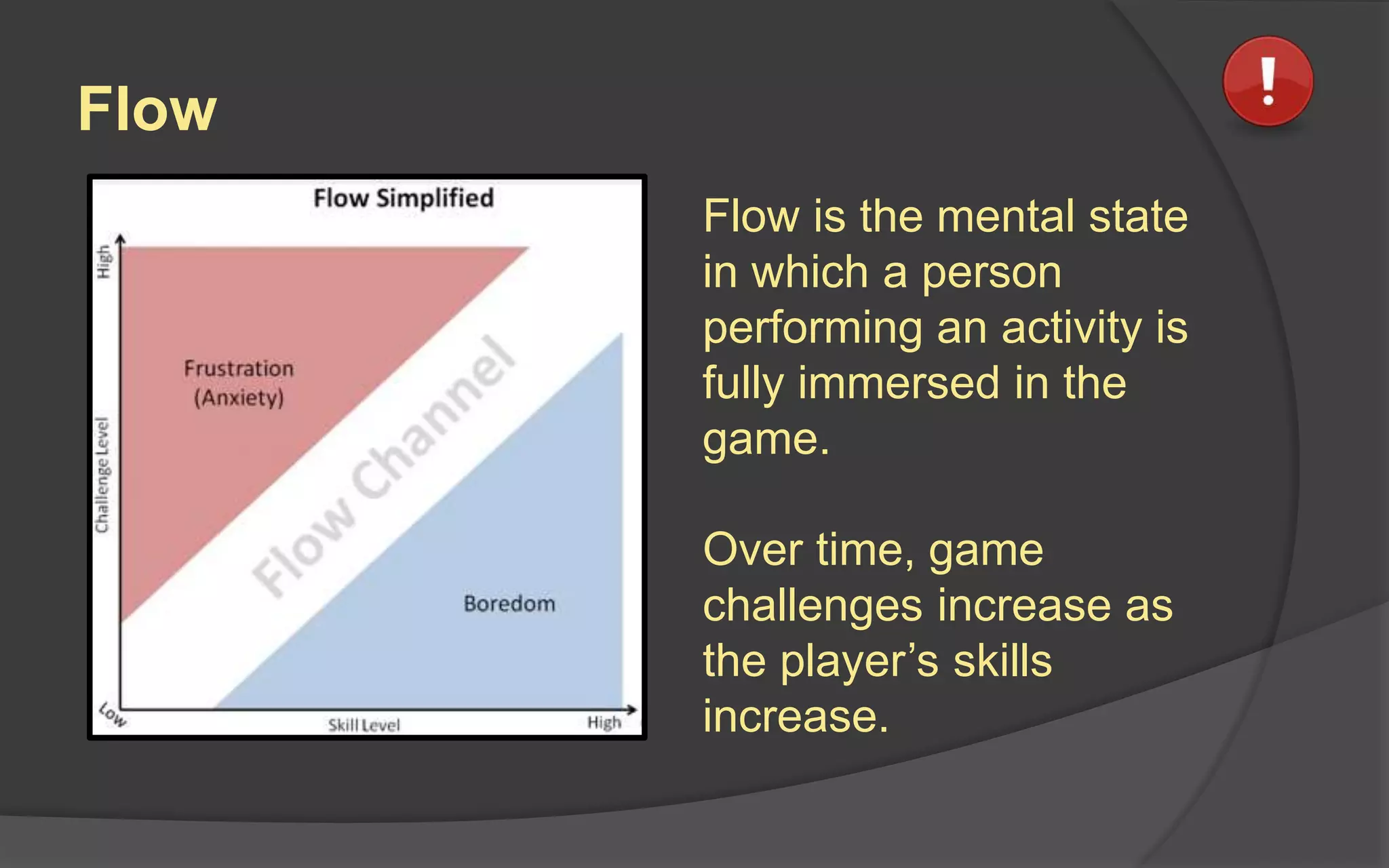 Flow
Flow is the mental state
in which a person
performing an activity is
fully immersed in the
game.
Over time, game
challenges increase as
the player’s skills
increase.
 