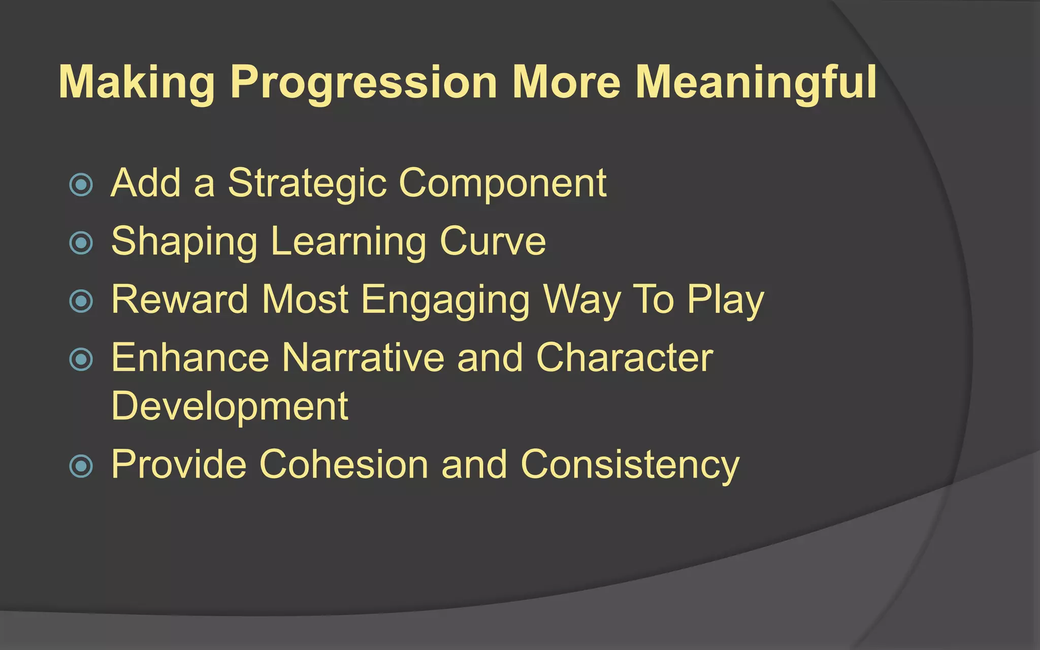 Making Progression More Meaningful
 Add a Strategic Component
 Shaping Learning Curve
 Reward Most Engaging Way To Play
 Enhance Narrative and Character
Development
 Provide Cohesion and Consistency
 