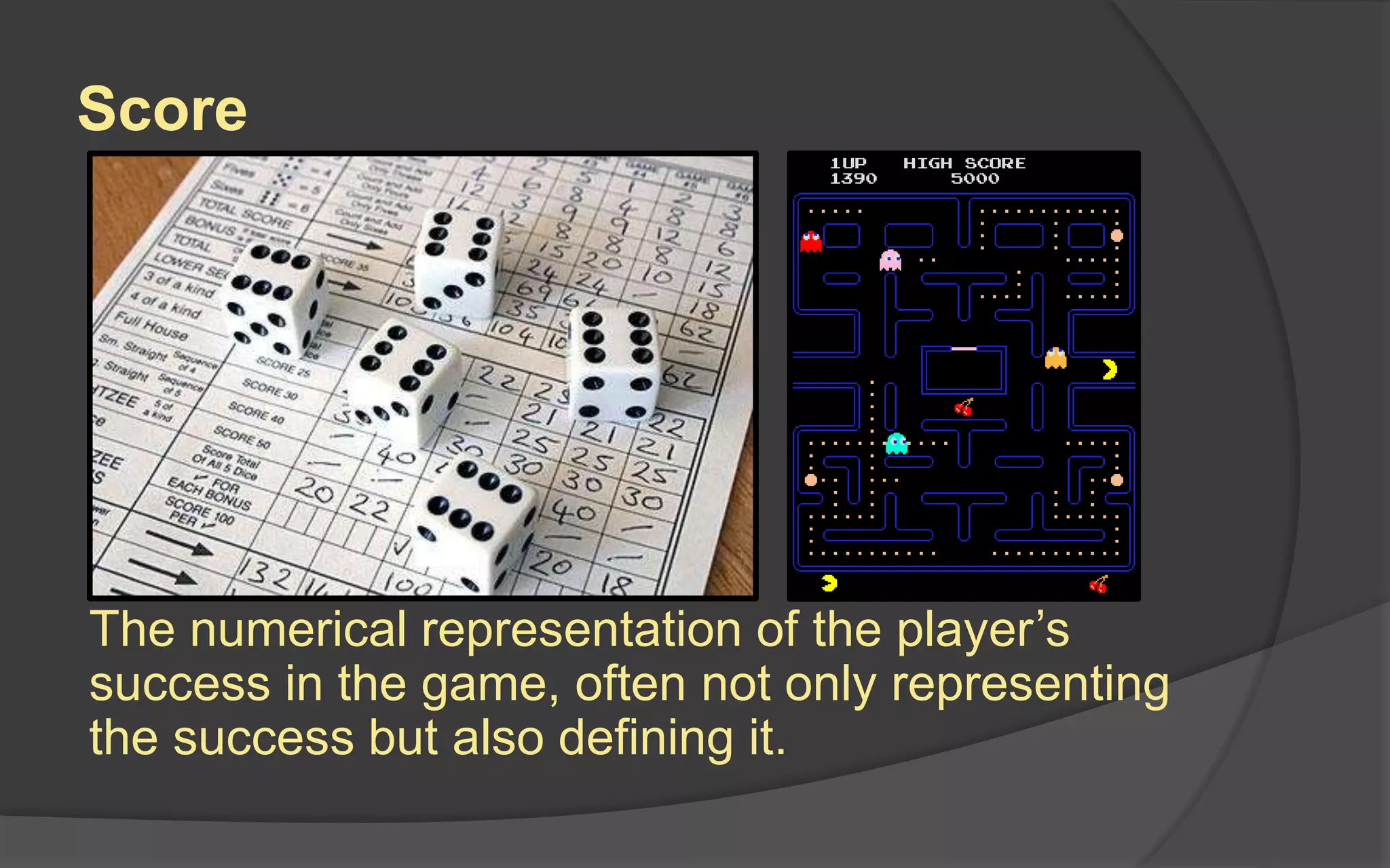 Score
The numerical representation of the player’s
success in the game, often not only representing
the success but also defining it.
 