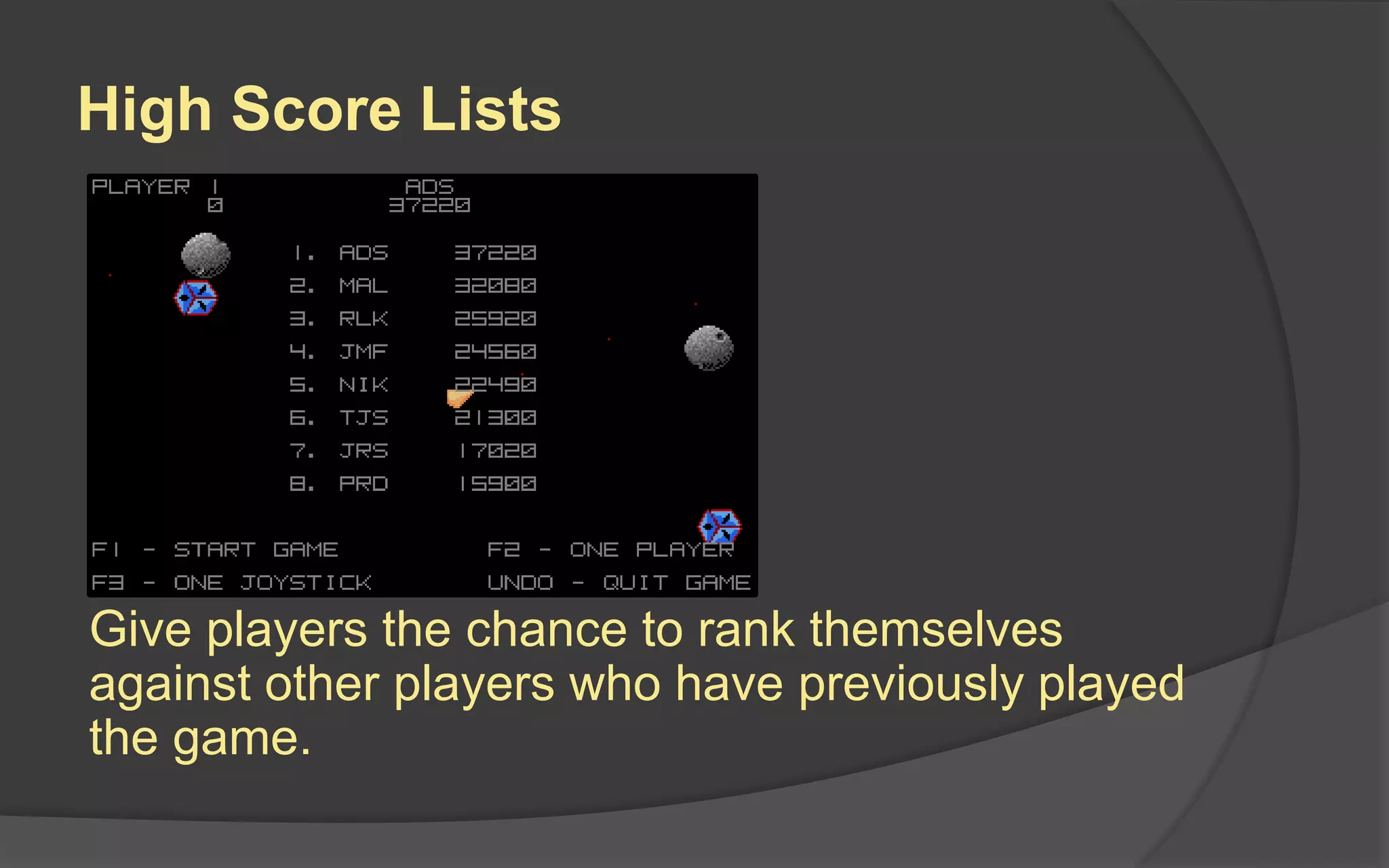 High Score Lists
Give players the chance to rank themselves
against other players who have previously played
the game.
 