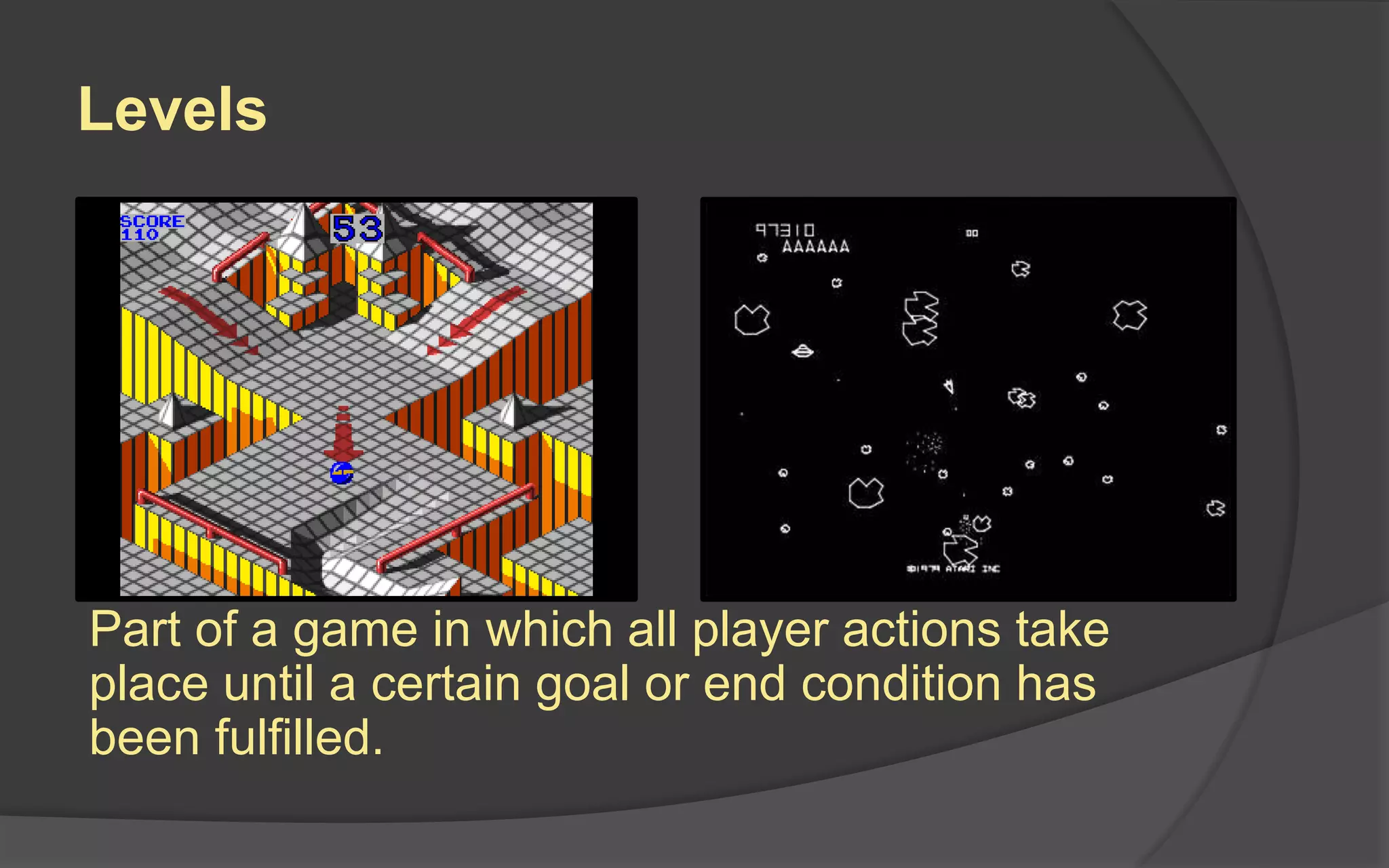Levels
Part of a game in which all player actions take
place until a certain goal or end condition has
been fulfilled.
 