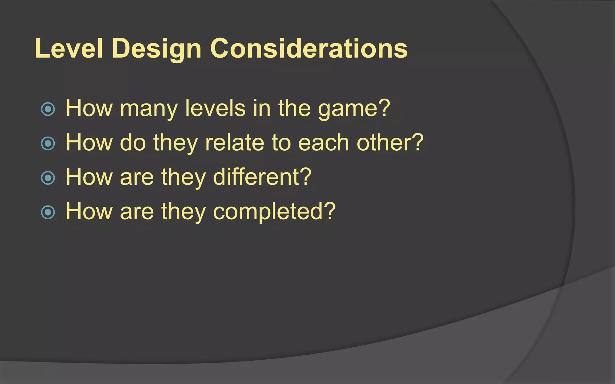 Level Design Considerations
 How many levels in the game?
 How do they relate to each other?
 How are they different?
 How are they completed?
 