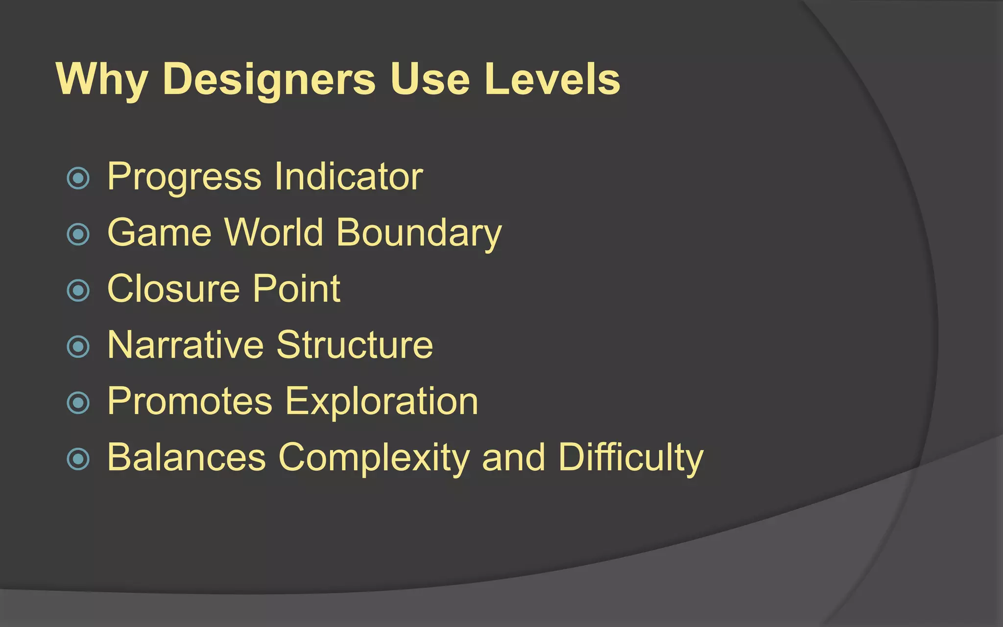 Why Designers Use Levels
 Progress Indicator
 Game World Boundary
 Closure Point
 Narrative Structure
 Promotes Exploration
 Balances Complexity and Difficulty
 