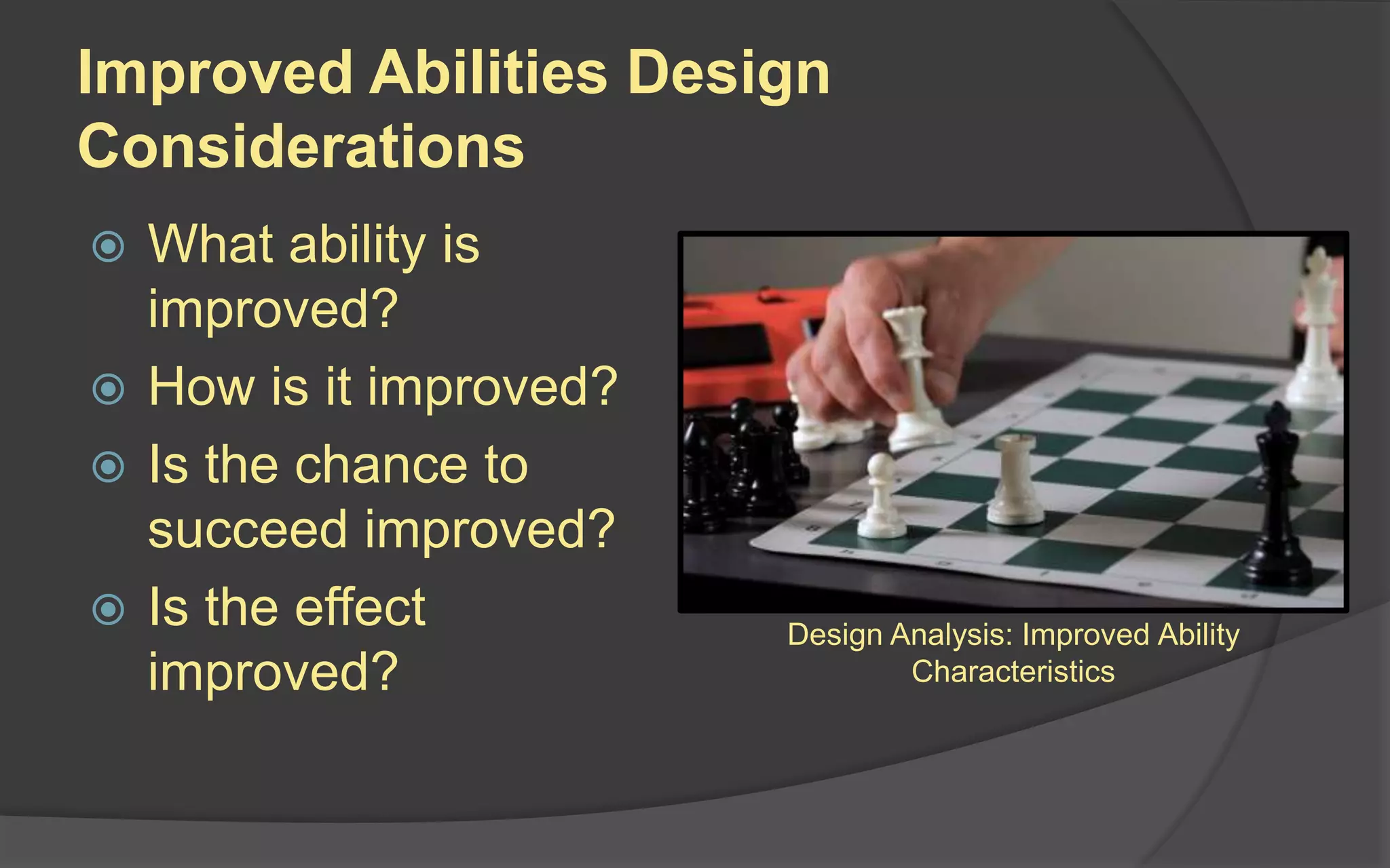 Improved Abilities Design
Considerations
 What ability is
improved?
 How is it improved?
 Is the chance to
succeed improved?
 Is the effect
improved?
Design Analysis: Improved Ability
Characteristics
 
