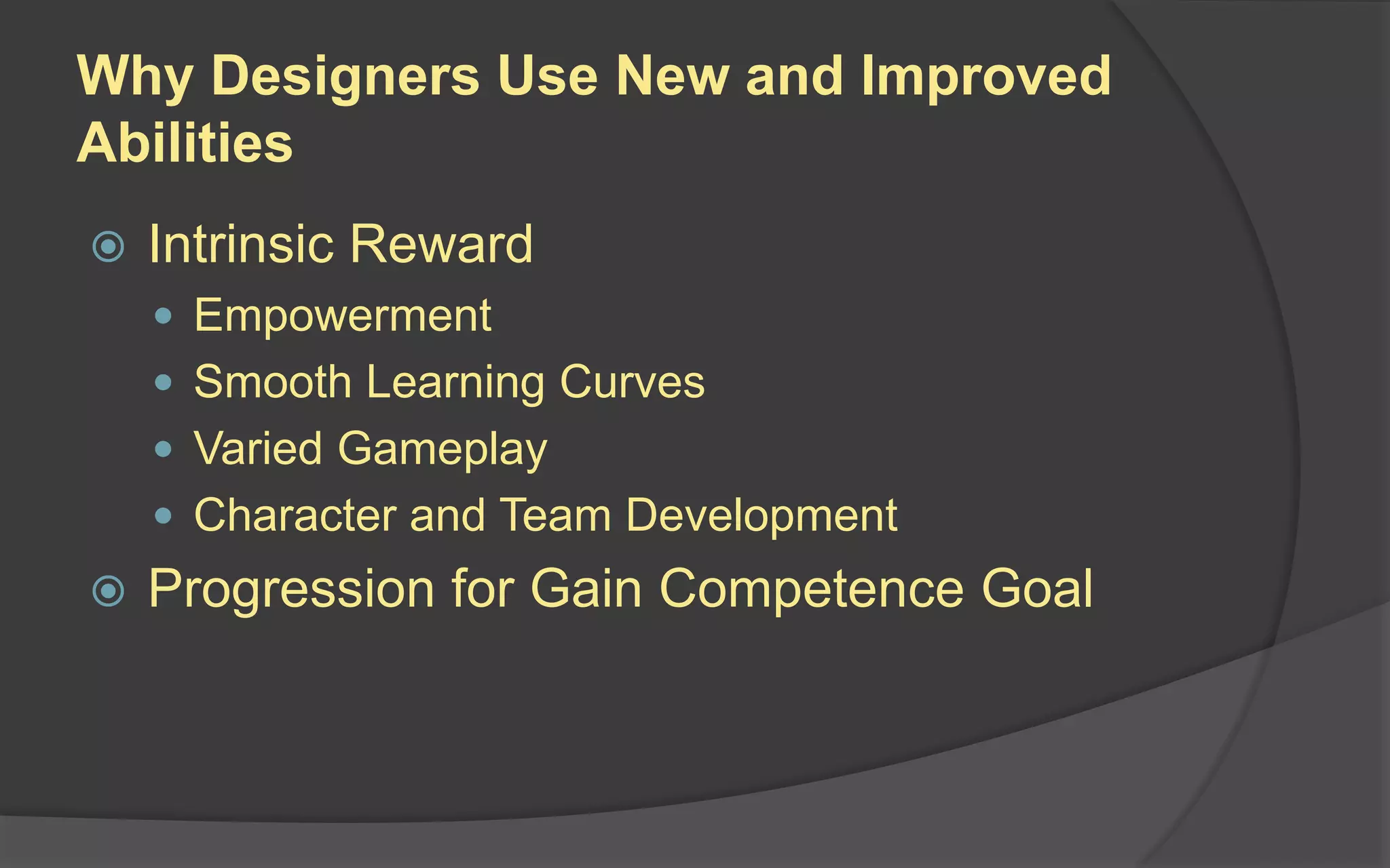 Why Designers Use New and Improved
Abilities
 Intrinsic Reward
 Empowerment
 Smooth Learning Curves
 Varied Gameplay
 Character and Team Development
 Progression for Gain Competence Goal
 
