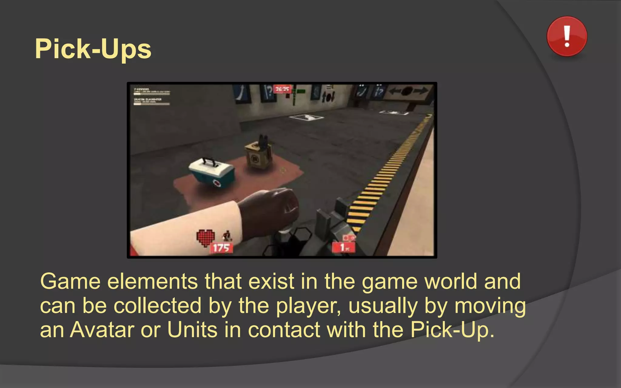Pick-Ups
Game elements that exist in the game world and
can be collected by the player, usually by moving
an Avatar or Units in contact with the Pick-Up.
 