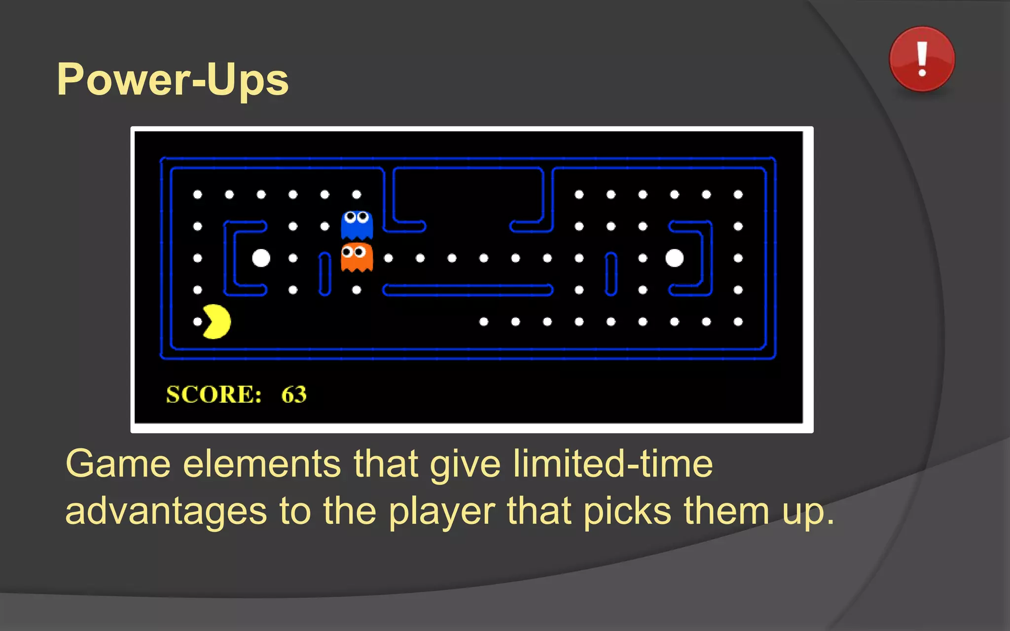 Power-Ups
Game elements that give limited-time
advantages to the player that picks them up.
 