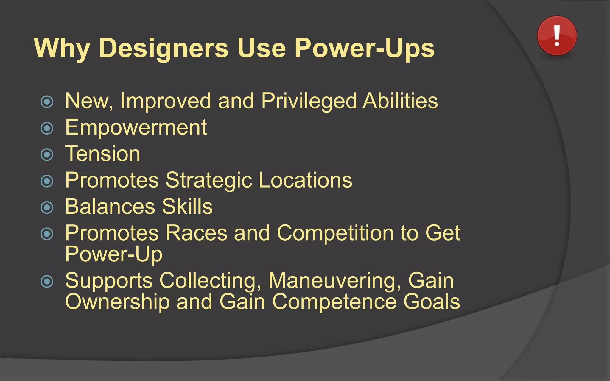 Why Designers Use Power-Ups
 New, Improved and Privileged Abilities
 Empowerment
 Tension
 Promotes Strategic Locations
 Balances Skills
 Promotes Races and Competition to Get
Power-Up
 Supports Collecting, Maneuvering, Gain
Ownership and Gain Competence Goals
 