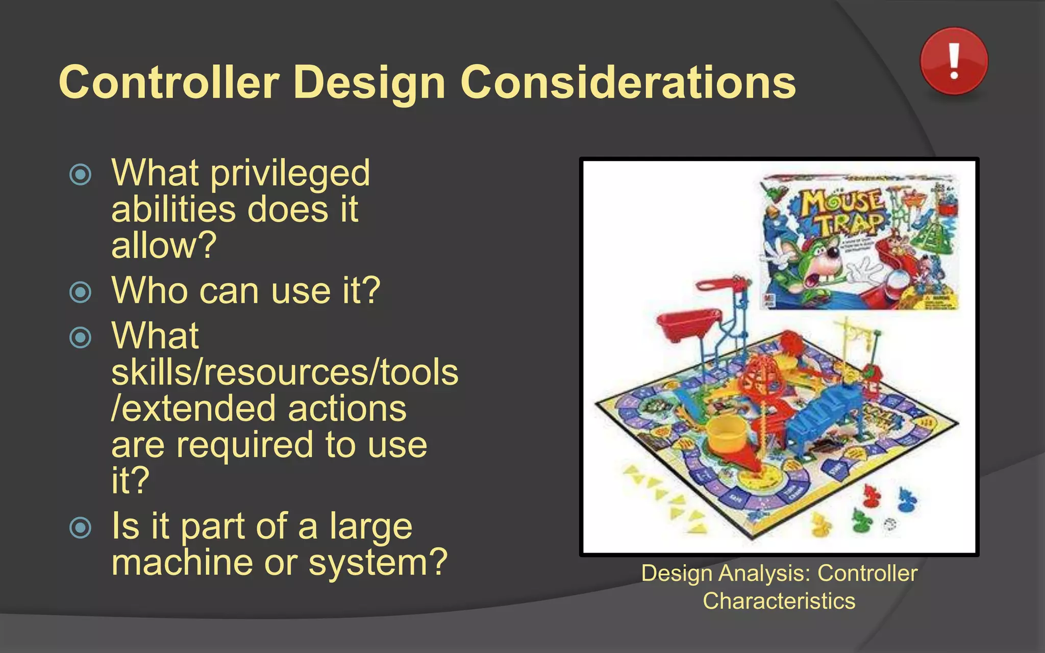 Controller Design Considerations
 What privileged
abilities does it
allow?
 Who can use it?
 What
skills/resources/tools
/extended actions
are required to use
it?
 Is it part of a large
machine or system? Design Analysis: Controller
Characteristics
 