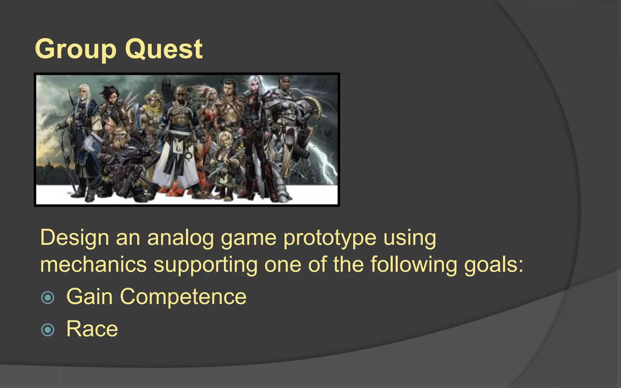 Group Quest
Design an analog game prototype using
mechanics supporting one of the following goals:
 Gain Competence
 Race
 