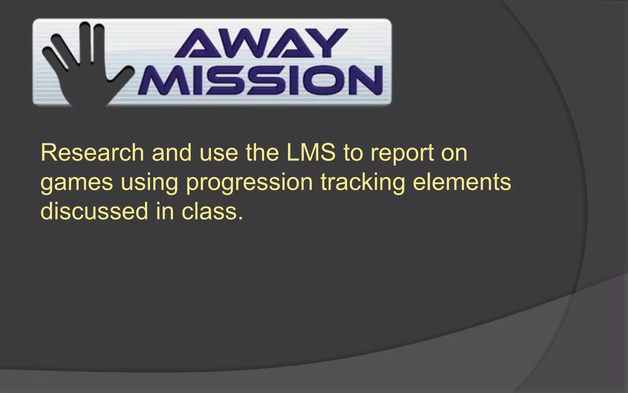 Research and use the LMS to report on
games using progression tracking elements
discussed in class.
 