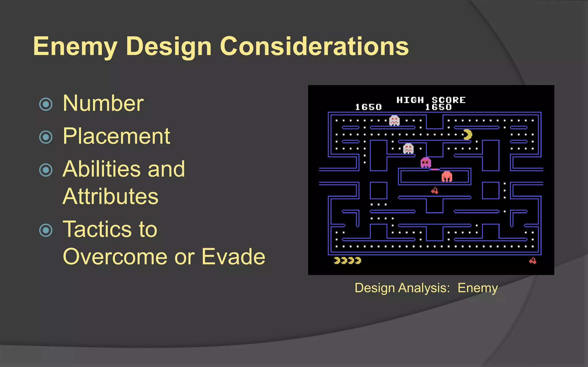 Enemy Design Considerations
 Number
 Placement
 Abilities and
Attributes
 Tactics to
Overcome or Evade
Design Analysis: Enemy
 