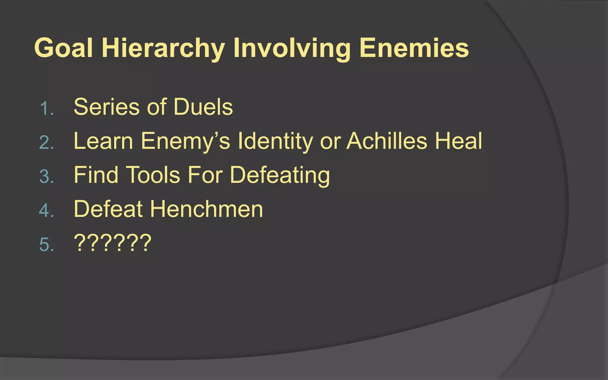Goal Hierarchy Involving Enemies
1. Series of Duels
2. Learn Enemy’s Identity or Achilles Heal
3. Find Tools For Defeating
4. Defeat Henchmen
5. ??????
 