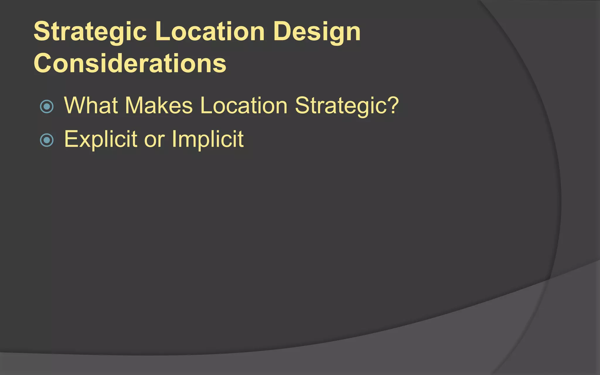 Strategic Location Design
Considerations
 What Makes Location Strategic?
 Explicit or Implicit
 