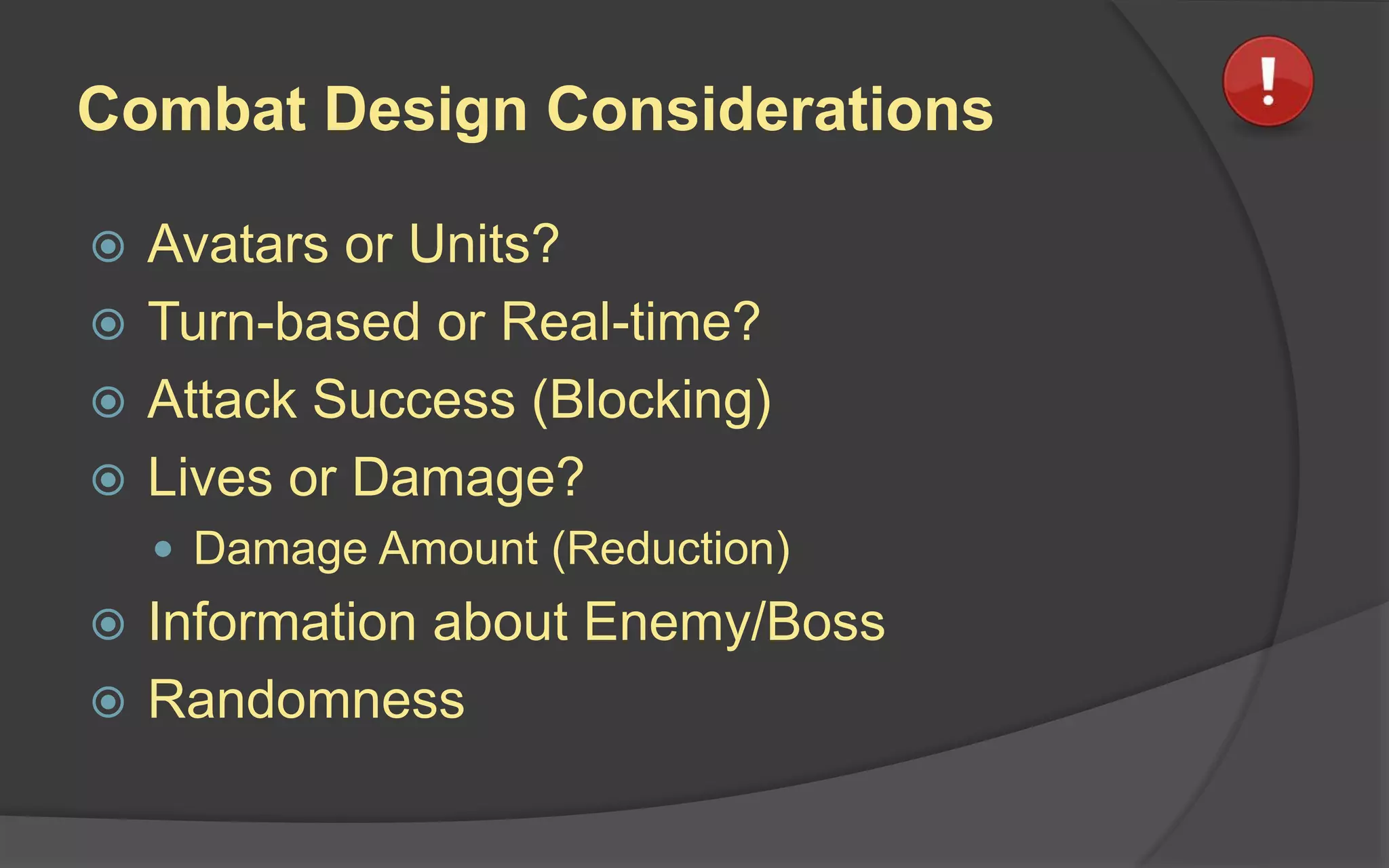 Combat Design Considerations
 Avatars or Units?
 Turn-based or Real-time?
 Attack Success (Blocking)
 Lives or Damage?
 Damage Amount (Reduction)
 Information about Enemy/Boss
 Randomness
 